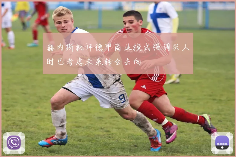赫内斯批评德甲商业模式强调买人时已考虑未来转会去向