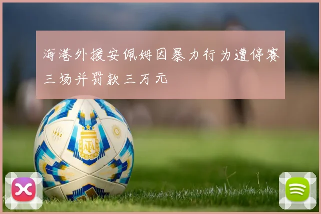 海港外援安佩姆因暴力行为遭停赛三场并罚款三万元