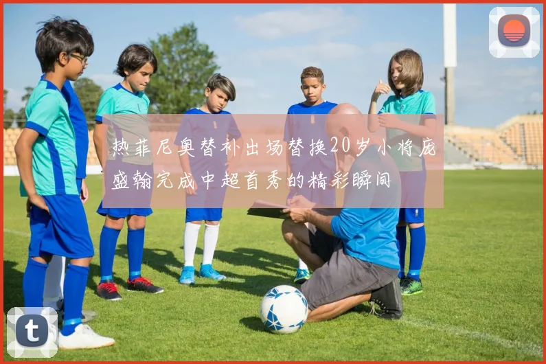 热菲尼奥替补出场替换20岁小将庞盛翰完成中超首秀的精彩瞬间
