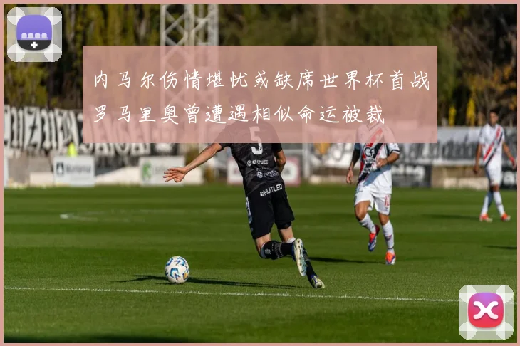 内马尔伤情堪忧或缺席世界杯首战罗马里奥曾遭遇相似命运被裁