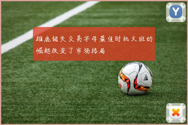 雄鹿错失交易字母最佳时机文班的崛起改变了市场格局