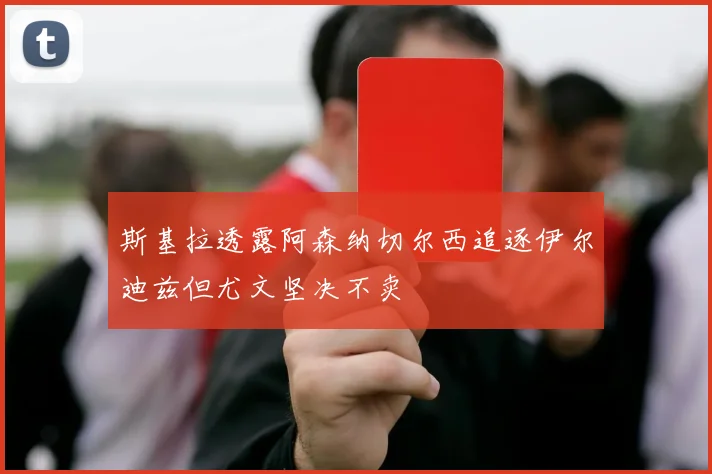 斯基拉透露阿森纳切尔西追逐伊尔迪兹但尤文坚决不卖