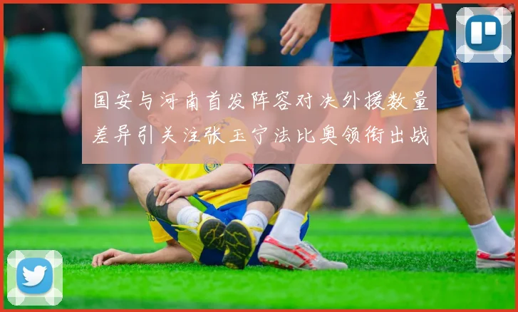 国安与河南首发阵容对决外援数量差异引关注张玉宁法比奥领衔出战