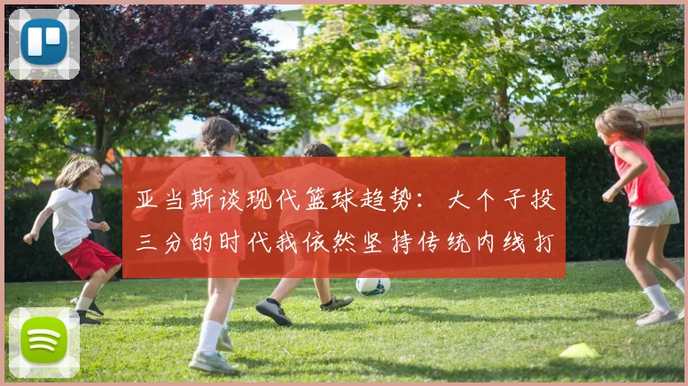 亚当斯谈现代篮球趋势：大个子投三分的时代我依然坚持传统内线打法
