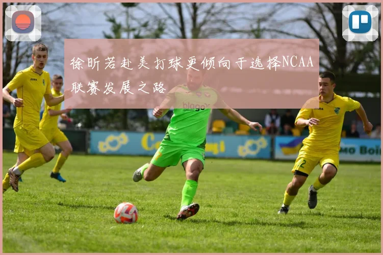 徐昕若赴美打球更倾向于选择NCAA联赛发展之路