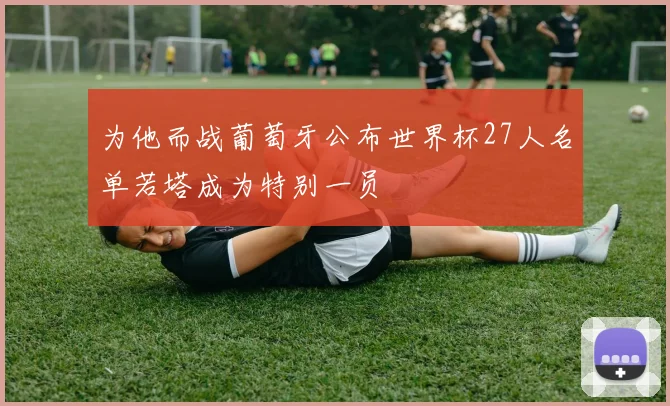 为他而战葡萄牙公布世界杯27人名单若塔成为特别一员