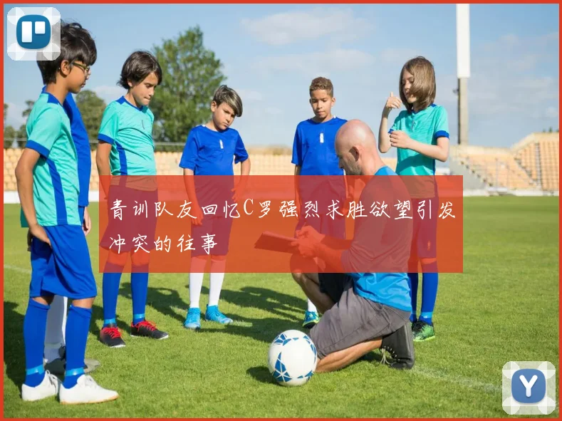 青训队友回忆C罗强烈求胜欲望引发冲突的往事