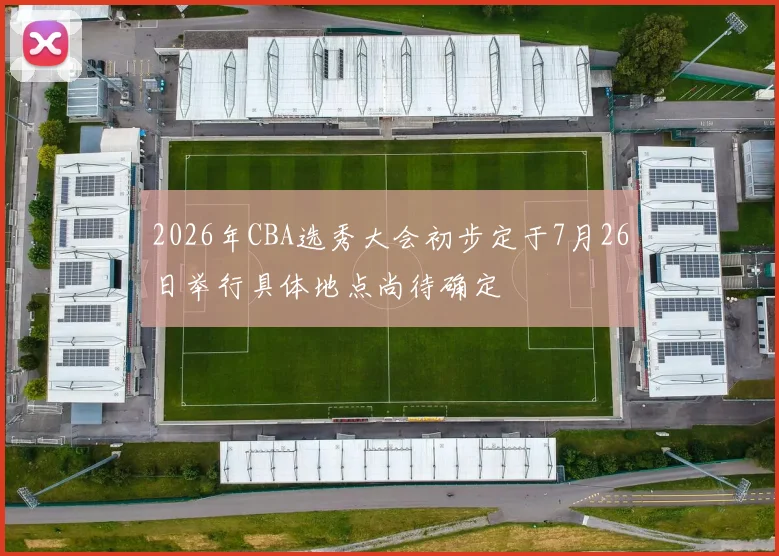 2026年CBA选秀大会初步定于7月26日举行具体地点尚待确定