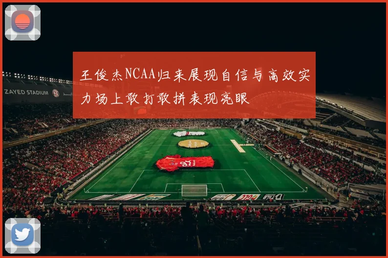 王俊杰NCAA归来展现自信与高效实力场上敢打敢拼表现亮眼